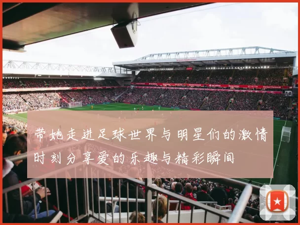 带她走进足球世界与明星们的激情时刻分享爱的乐趣与精彩瞬间