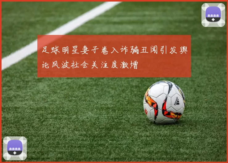 足球明星妻子卷入诈骗丑闻引发舆论风波社会关注度激增