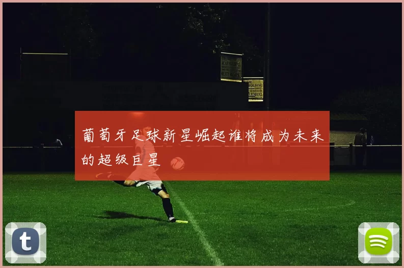葡萄牙足球新星崛起谁将成为未来的超级巨星