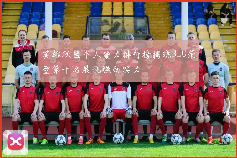 英雄联盟个人能力排行榜揭晓BLG荣登第十名展现强劲实力