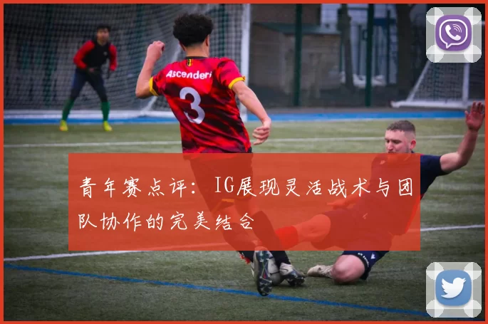 青年赛点评：IG展现灵活战术与团队协作的完美结合