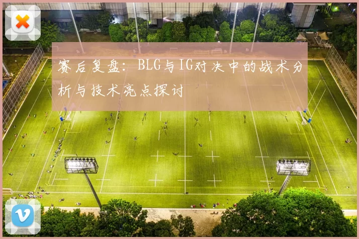赛后复盘：BLG与IG对决中的战术分析与技术亮点探讨