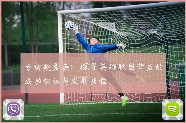 专访赵秀英：探寻英雄联盟背后的成功秘诀与发展历程