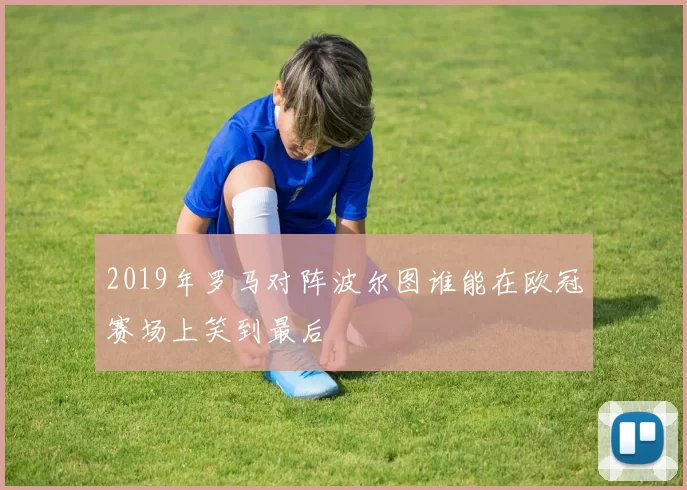 2019年罗马对阵波尔图谁能在欧冠赛场上笑到最后