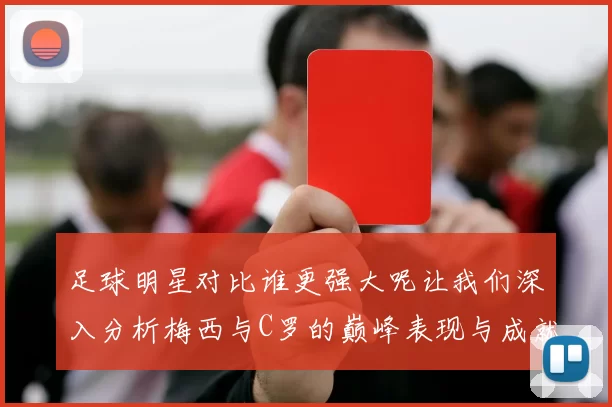 足球明星对比谁更强大呢让我们深入分析梅西与C罗的巅峰表现与成就