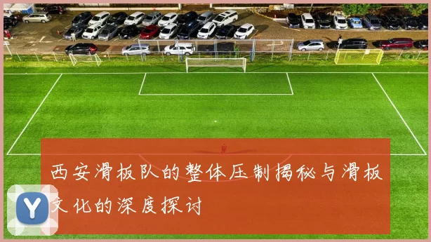 西安滑板队的整体压制揭秘与滑板文化的深度探讨