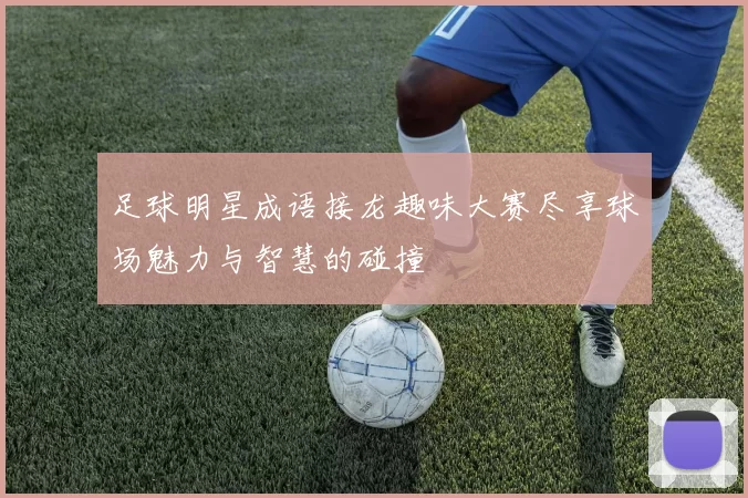 足球明星成语接龙趣味大赛尽享球场魅力与智慧的碰撞