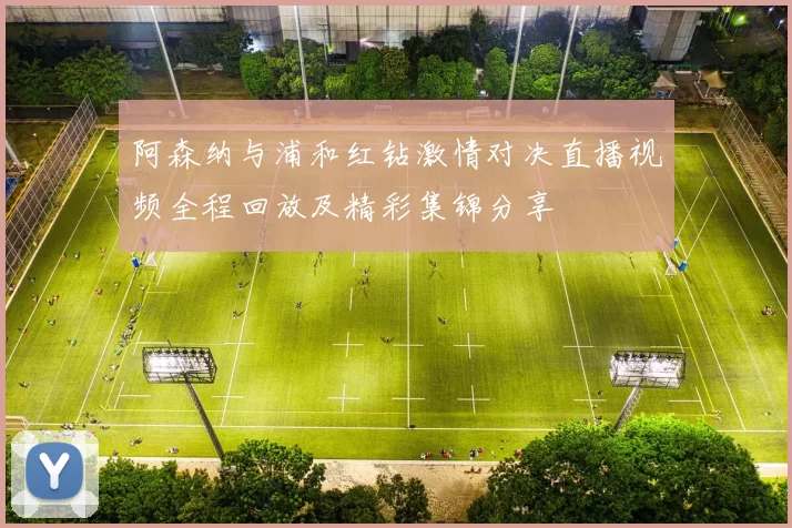 阿森纳与浦和红钻激情对决直播视频全程回放及精彩集锦分享
