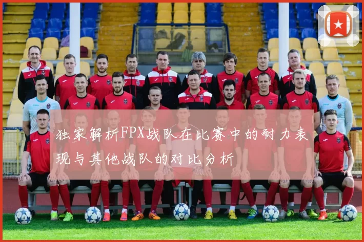 独家解析FPX战队在比赛中的耐力表现与其他战队的对比分析