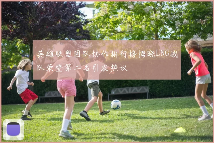 英雄联盟团队协作排行榜揭晓LNG战队荣登第二名引发热议
