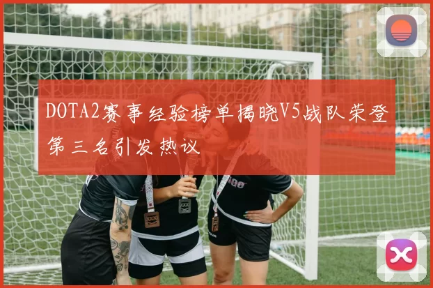 DOTA2赛事经验榜单揭晓V5战队荣登第三名引发热议