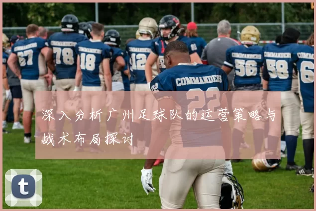 深入分析广州足球队的运营策略与战术布局探讨