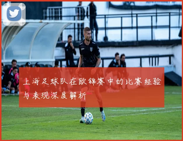 上海足球队在欧锦赛中的比赛经验与表现深度解析