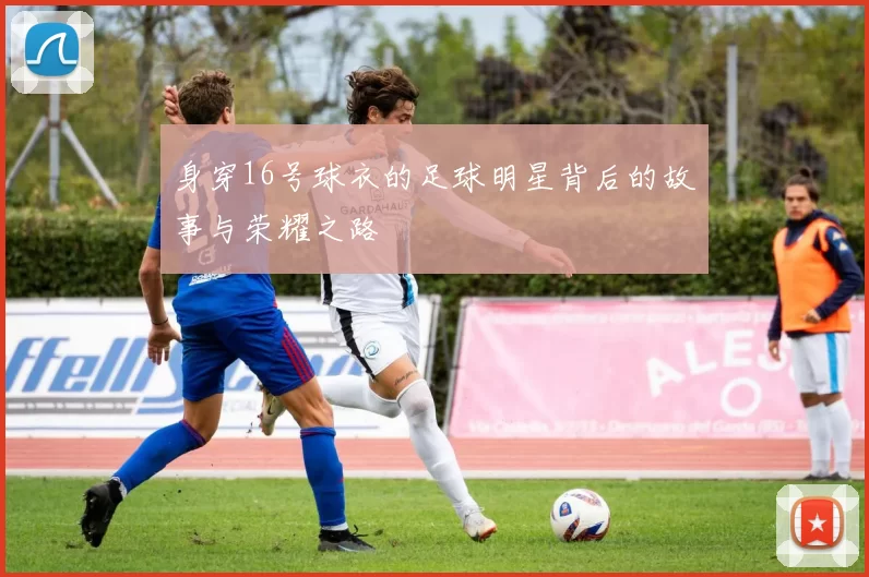 身穿16号球衣的足球明星背后的故事与荣耀之路