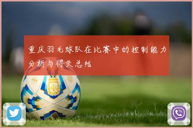 重庆羽毛球队在比赛中的控制能力分析与得失总结