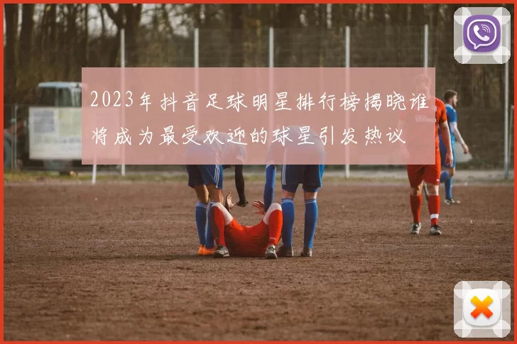 2023年抖音足球明星排行榜揭晓谁将成为最受欢迎的球星引发热议