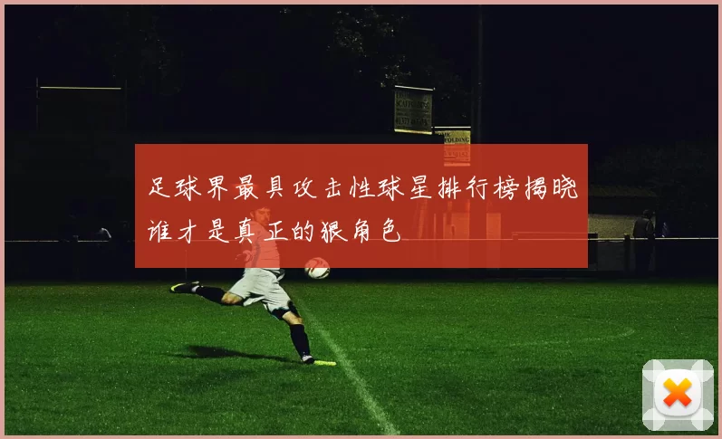 足球界最具攻击性球星排行榜揭晓谁才是真正的狠角色