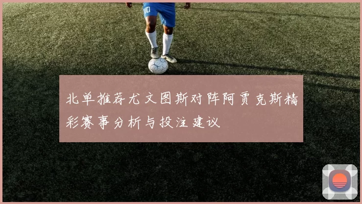 北单推荐尤文图斯对阵阿贾克斯精彩赛事分析与投注建议