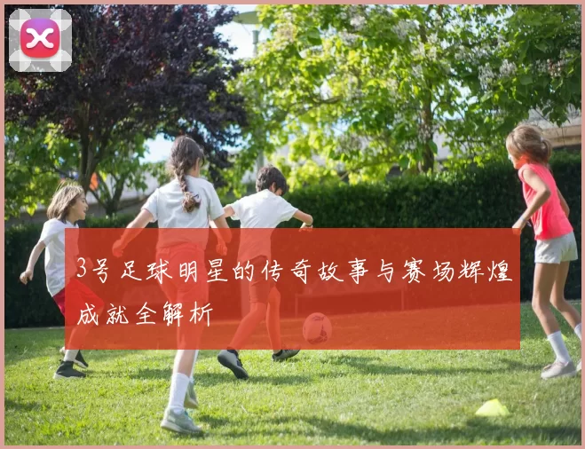 3号足球明星的传奇故事与赛场辉煌成就全解析