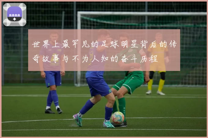 世界上最罕见的足球明星背后的传奇故事与不为人知的奋斗历程