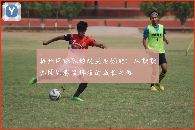 杭州网球队的蜕变与崛起：从默默无闻到赛场辉煌的成长之路