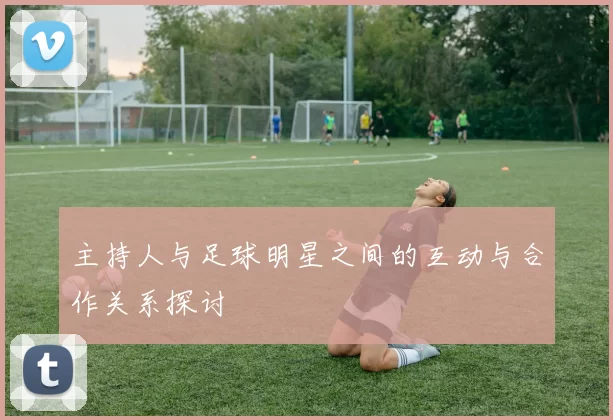 主持人与足球明星之间的互动与合作关系探讨