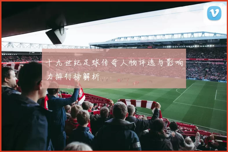 十九世纪足球传奇人物评选与影响力排行榜解析