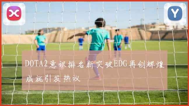 DOTA2意识排名新突破EDG再创辉煌成就引发热议