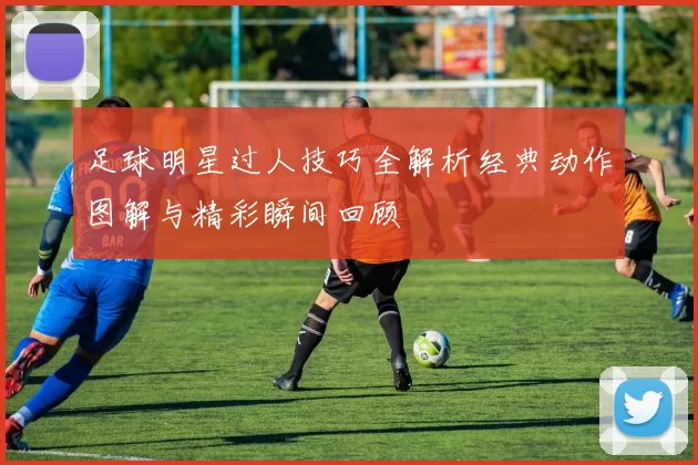 足球明星过人技巧全解析经典动作图解与精彩瞬间回顾