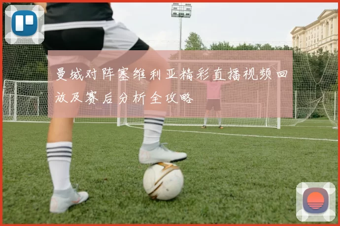 曼城对阵塞维利亚精彩直播视频回放及赛后分析全攻略