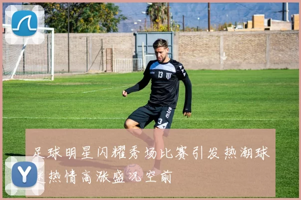 足球明星闪耀秀场比赛引发热潮球迷热情高涨盛况空前