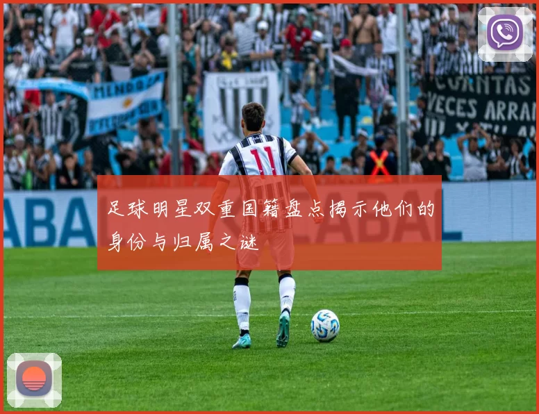 足球明星双重国籍盘点揭示他们的身份与归属之谜