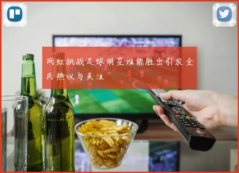 网红挑战足球明星谁能胜出引发全民热议与关注