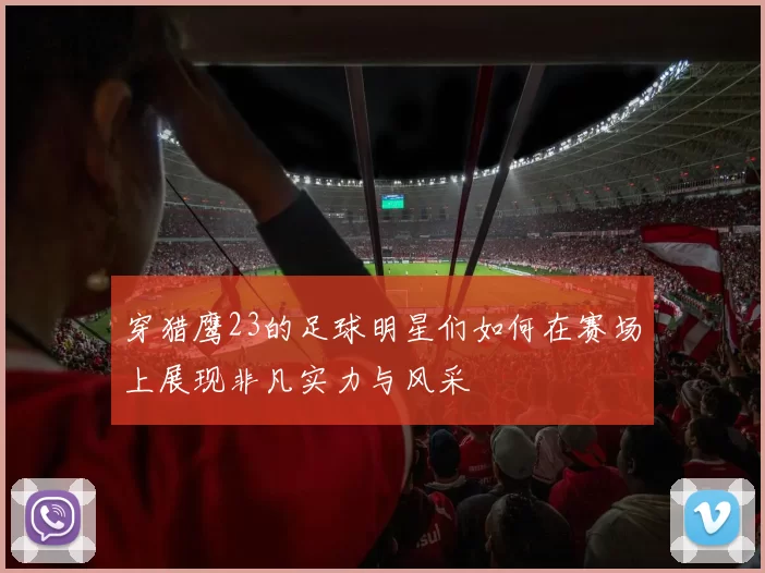 穿猎鹰23的足球明星们如何在赛场上展现非凡实力与风采