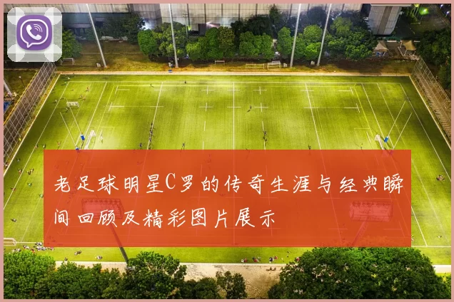 老足球明星C罗的传奇生涯与经典瞬间回顾及精彩图片展示