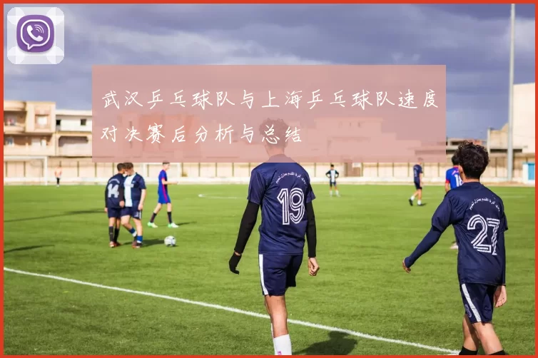 武汉乒乓球队与上海乒乓球队速度对决赛后分析与总结