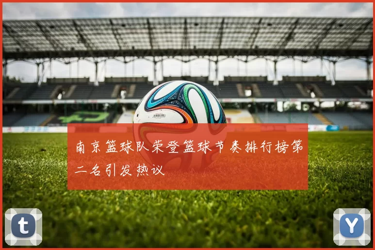 南京篮球队荣登篮球节奏排行榜第二名引发热议