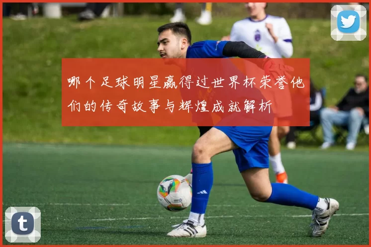 哪个足球明星赢得过世界杯荣誉他们的传奇故事与辉煌成就解析