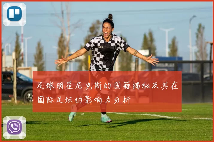 足球明星尼克斯的国籍揭秘及其在国际足坛的影响力分析