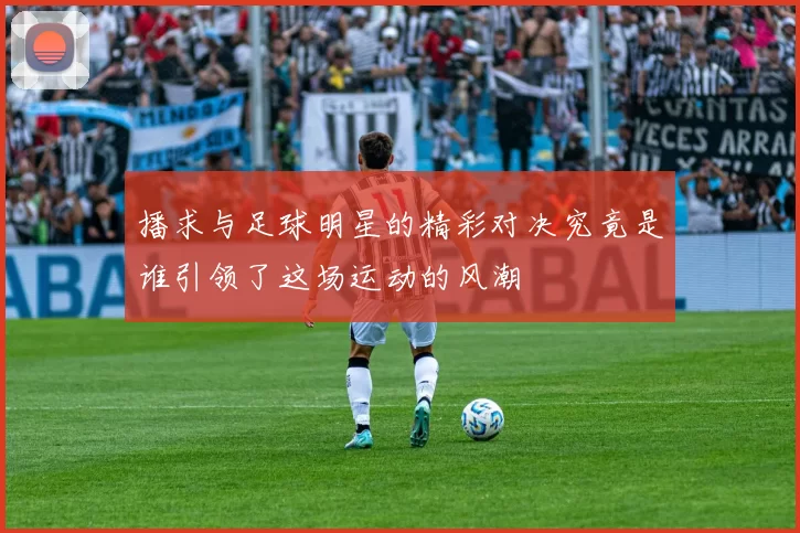 播求与足球明星的精彩对决究竟是谁引领了这场运动的风潮