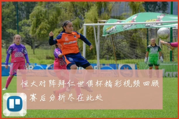 恒大对阵拜仁世俱杯精彩视频回顾与赛后分析尽在此处