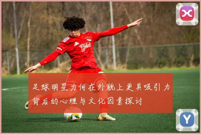 足球明星为何在外貌上更具吸引力背后的心理与文化因素探讨