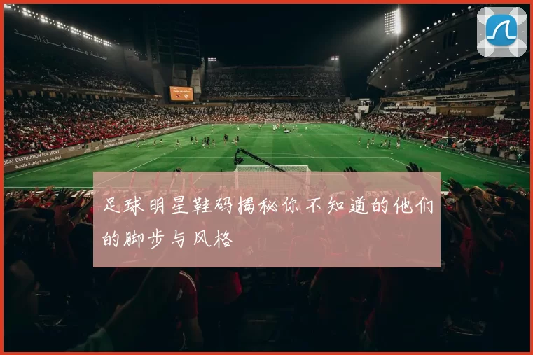 足球明星鞋码揭秘你不知道的他们的脚步与风格