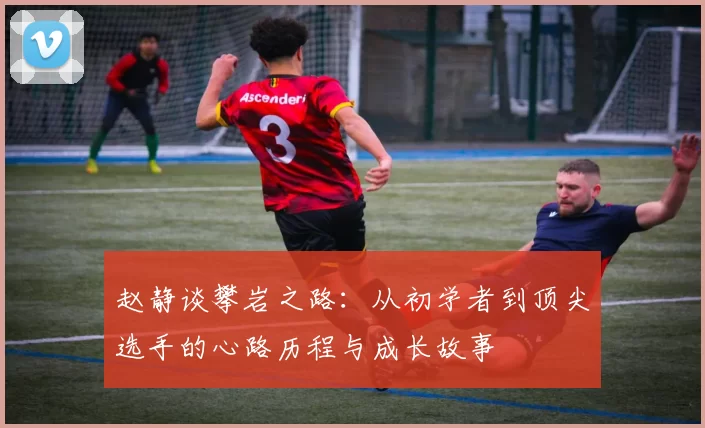 赵静谈攀岩之路：从初学者到顶尖选手的心路历程与成长故事