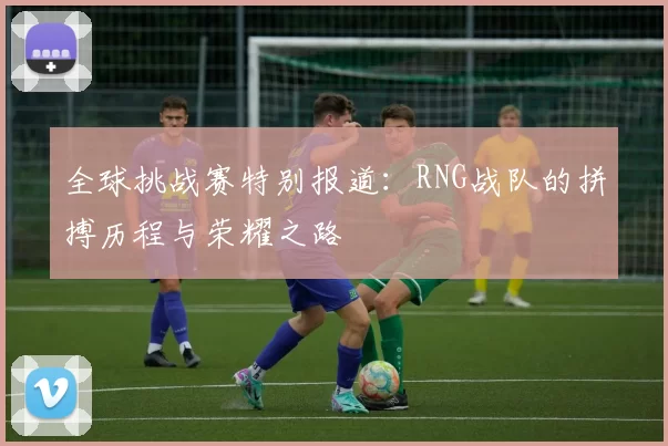 全球挑战赛特别报道：RNG战队的拼搏历程与荣耀之路