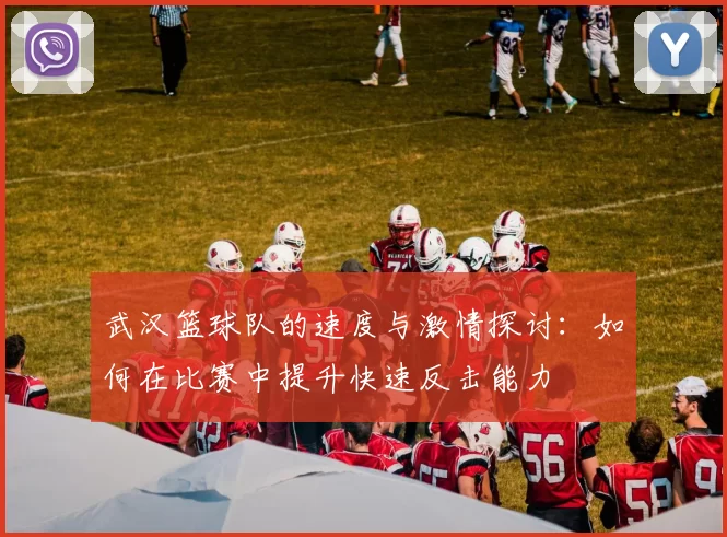 武汉篮球队的速度与激情探讨：如何在比赛中提升快速反击能力