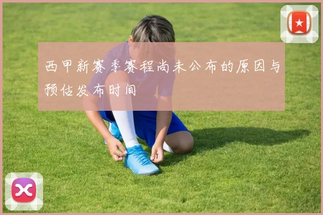 西甲新赛季赛程尚未公布的原因与预估发布时间