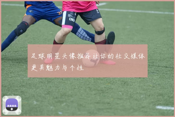 足球明星头像推荐让你的社交媒体更具魅力与个性