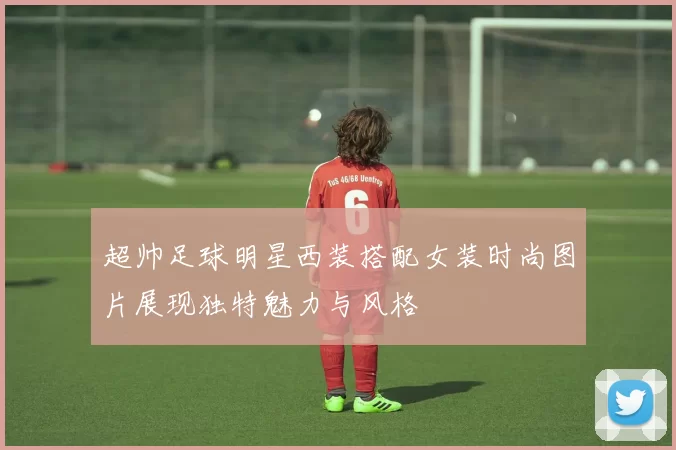 超帅足球明星西装搭配女装时尚图片展现独特魅力与风格