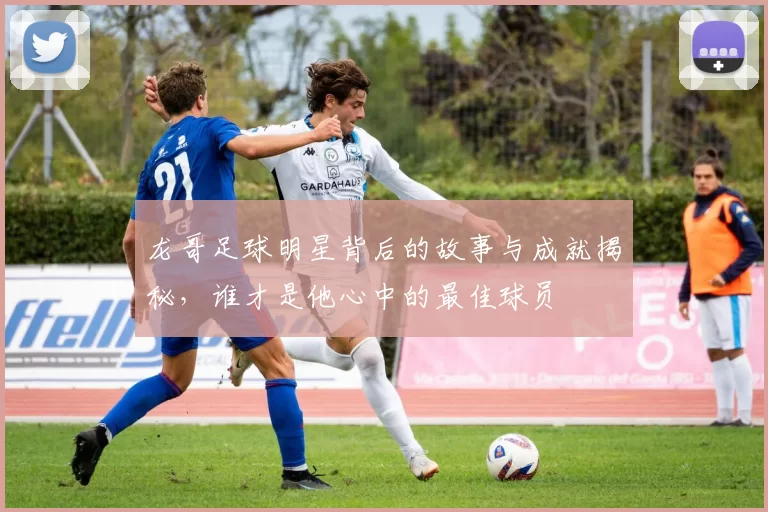龙哥足球明星背后的故事与成就揭秘，谁才是他心中的最佳球员